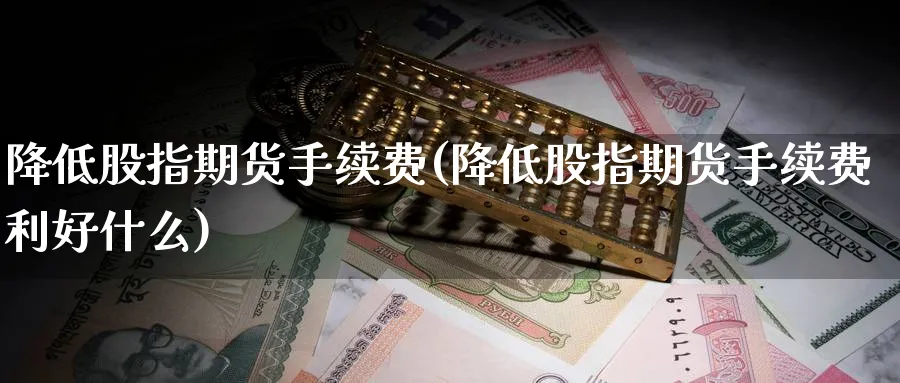 降低股指期货手续费(降低股指期货手续费利好什么)_https://www.baokan.net_期货开户_第1张