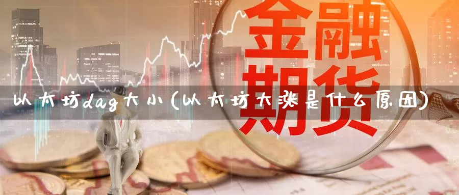 以太坊dag大小(以太坊大涨是什么原因)_https://www.baokan.net_币圈行情_第1张