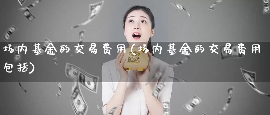 场内基金的交易费用(场内基金的交易费用包括)_https://www.baokan.net_黄金期货_第1张