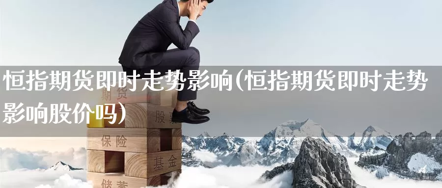 恒指期货即时走势影响(恒指期货即时走势影响股价吗)_https://www.baokan.net_期货百科_第1张