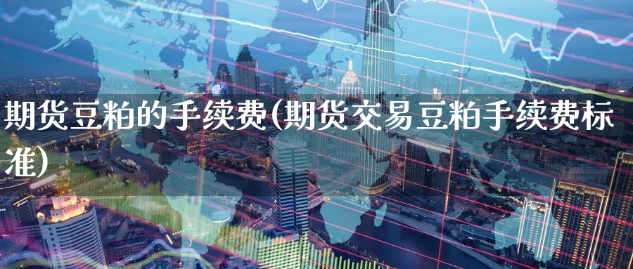 期货豆粕的手续费(期货交易豆粕手续费标准)_https://www.baokan.net_期货培训_第1张
