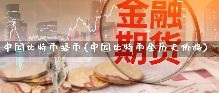 中国比特币提币(中国比特币全历史价格)_https://www.baokan.net_币圈行情_第1张