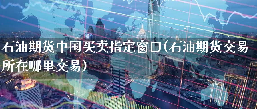 石油期货中国买卖指定窗口(石油期货交易所在哪里交易)_期货入门_第1张_宝勘金融网 石油期货中国买卖指定窗口(石油期货交易所在哪里交易)_https://www.baokan.net_期货入门_第1张
