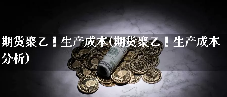 期货聚乙烯生产成本(期货聚乙烯生产成本分析)_https://www.baokan.net_期货平台_第1张
