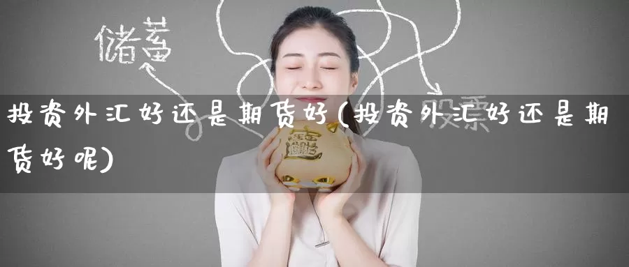 投资外汇好还是期货好(投资外汇好还是期货好呢)_https://www.baokan.net_期货开户_第1张