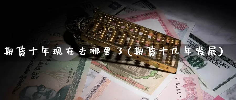 期货十年现在去哪里了(期货十几年发展)_https://www.baokan.net_股指期货_第1张