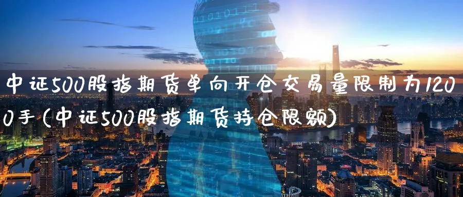 中证500股指期货单向开仓交易量限制为1200手(中证500股指期货持仓限额)_https://www.baokan.net_期货百科_第1张