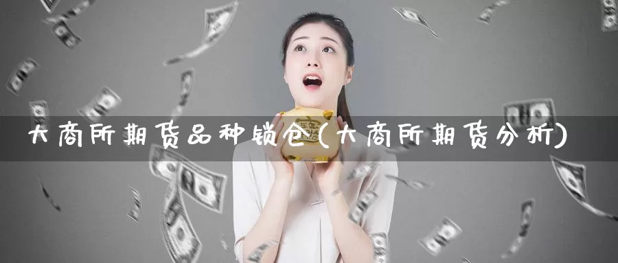 大商所期货品种锁仓(大商所期货分析)_https://www.baokan.net_纳指期货_第1张
