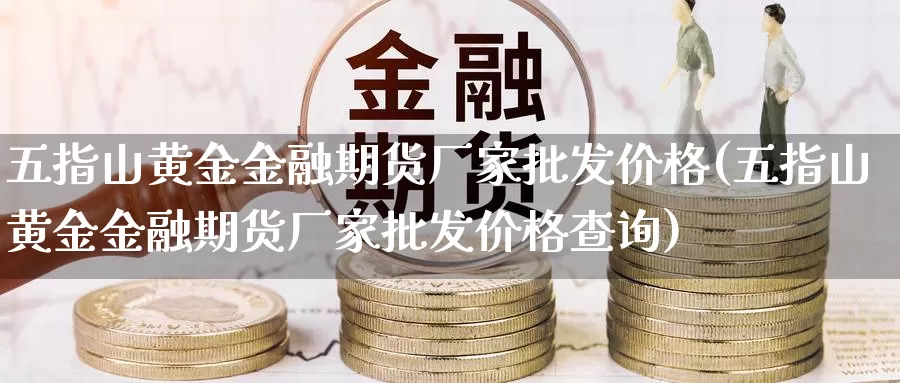 五指山黄金金融期货厂家批发价格(五指山黄金金融期货厂家批发价格查询)_https://www.baokan.net_期货开户_第1张