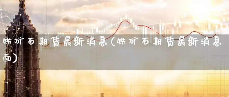 铁矿石期货最新消息(铁矿石期货最新消息面)_https://www.baokan.net_期货品种_第1张