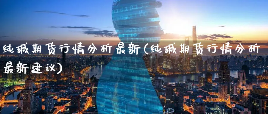纯碱期货行情分析最新(纯碱期货行情分析最新建议)_https://www.baokan.net_期货分析_第1张