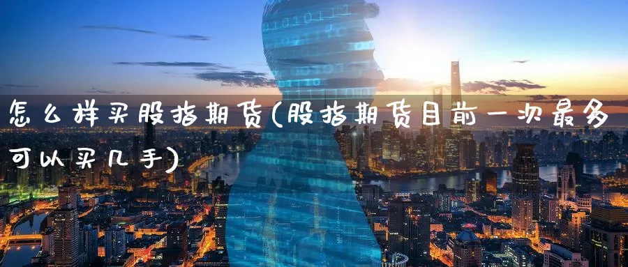 怎么样买股指期货(股指期货目前一次最多可以买几手)_https://www.baokan.net_期货技术_第1张