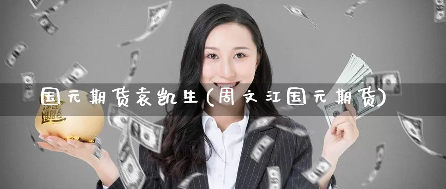 国元期货袁凯生(周文江国元期货)_https://www.baokan.net_期货开户_第1张