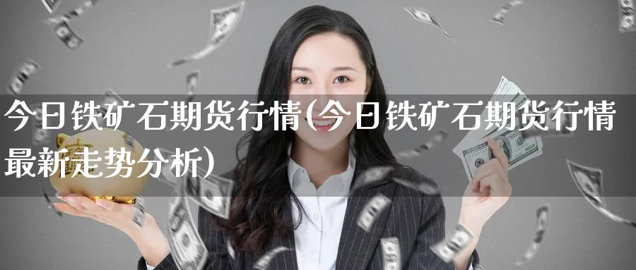 今日铁矿石期货行情(今日铁矿石期货行情最新走势分析)_https://www.baokan.net_原油期货_第1张