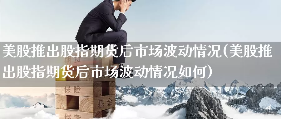 美股推出股指期货后市场波动情况(美股推出股指期货后市场波动情况如何)_https://www.baokan.net_恒生指数_第1张
