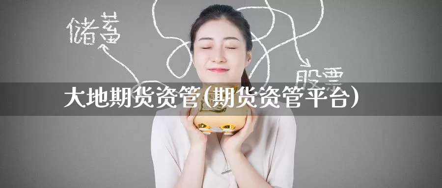 大地期货资管(期货资管平台)_https://www.baokan.net_币圈行情_第1张