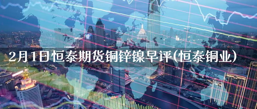 2月1日恒泰期货铜锌镍早评(恒泰铜业)_https://www.baokan.net_期货喊单_第1张