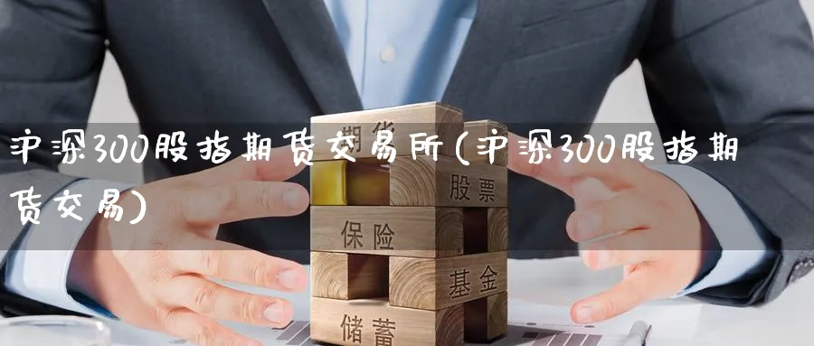 沪深300股指期货交易所(沪深300股指期货交易)_https://www.baokan.net_内盘期货_第1张