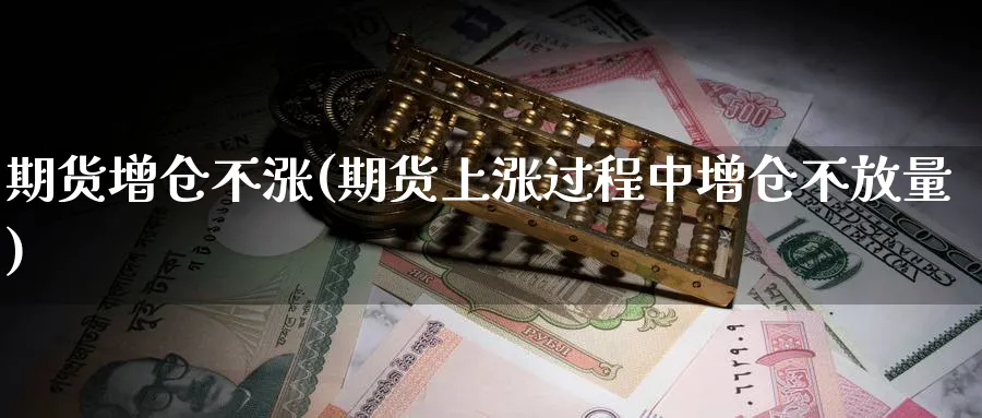 期货增仓不涨(期货上涨过程中增仓不放量)_https://www.baokan.net_国际期货_第1张