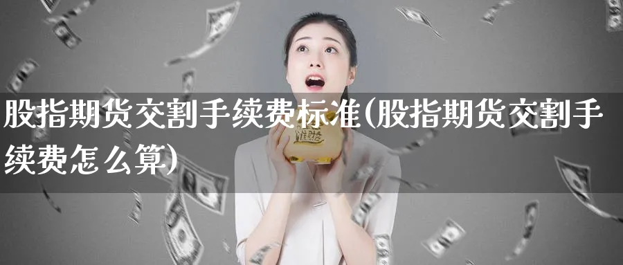 股指期货交割手续费标准(股指期货交割手续费怎么算)_https://www.baokan.net_期货开户_第1张