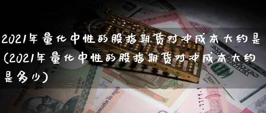2021年量化中性的股指期货对冲成本大约是(2021年量化中性的股指期货对冲成本大约是多少)_https://www.baokan.net_股指期货_第1张