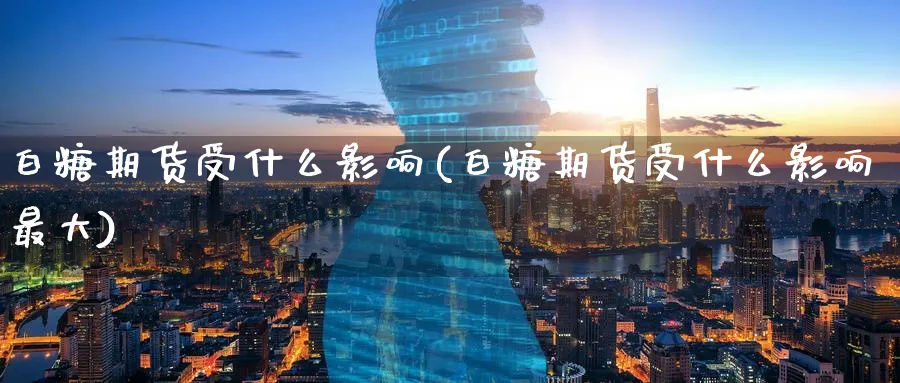 白糖期货受什么影响(白糖期货受什么影响最大)_https://www.baokan.net_原油期货_第1张