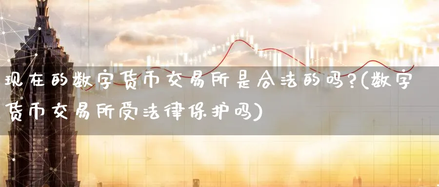 现在的数字货币交易所是合法的吗?(数字货币交易所受法律保护吗)_https://www.baokan.net_期货培训_第1张