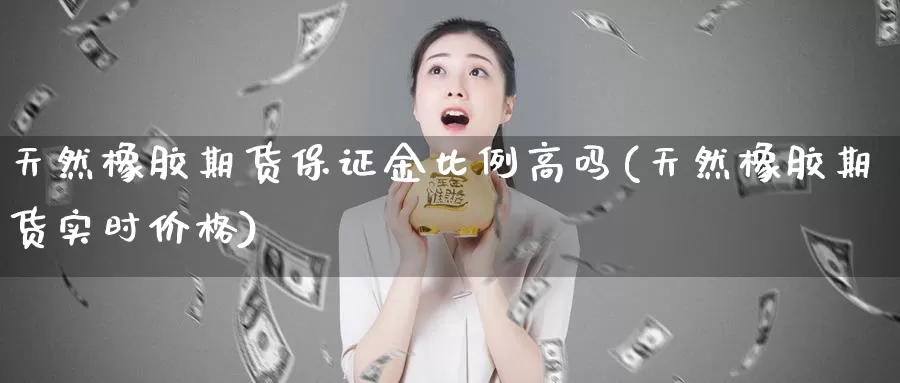 天然橡胶期货保证金比例高吗(天然橡胶期货实时价格)_https://www.baokan.net_恒生指数_第1张
