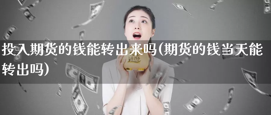 投入期货的钱能转出来吗(期货的钱当天能转出吗)_https://www.baokan.net_期货平台_第1张