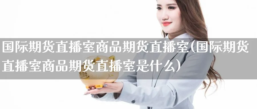 国际期货直播室商品期货直播室(国际期货直播室商品期货直播室是什么)_https://www.baokan.net_期货行情_第1张