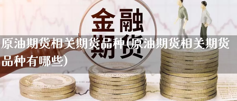 原油期货相关期货品种(原油期货相关期货品种有哪些)_https://www.baokan.net_期货喊单_第1张