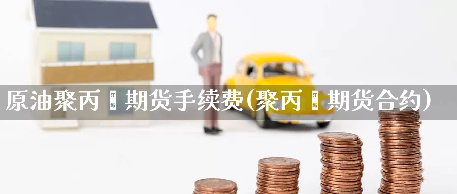 原油聚丙烯期货手续费(聚丙烯期货合约)_https://www.baokan.net_期货交易_第1张