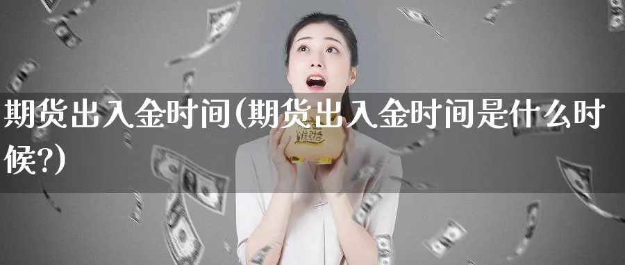 期货出入金时间(期货出入金时间是什么时候?)_https://www.baokan.net_期货开户_第1张