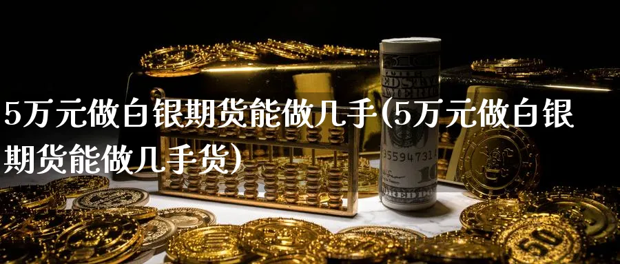5万元做白银期货能做几手(5万元做白银期货能做几手货)_https://www.baokan.net_期货品种_第1张