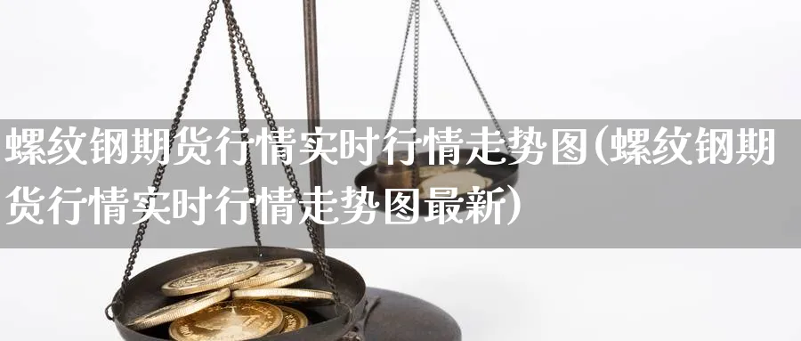 螺纹钢期货行情实时行情走势图(螺纹钢期货行情实时行情走势图最新)_https://www.baokan.net_期货公司_第1张