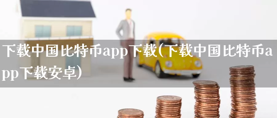 下载中国比特币app下载(下载中国比特币app下载安卓)_https://www.baokan.net_币圈行情_第1张
