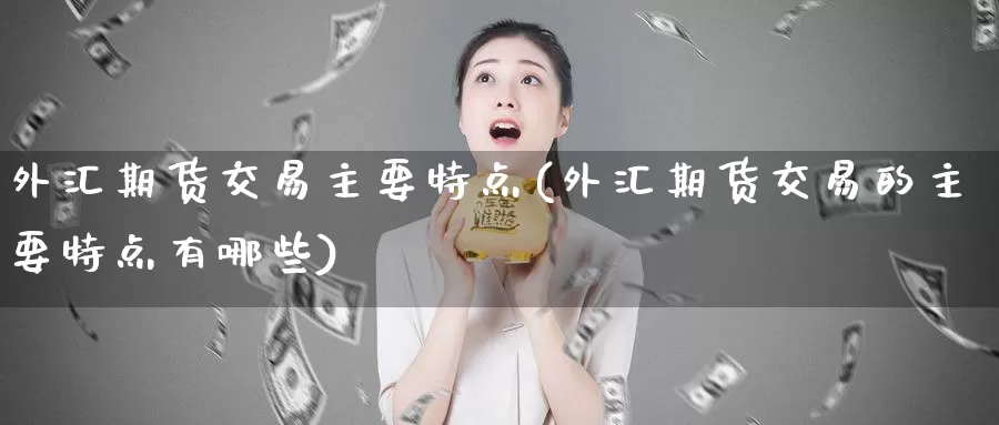 外汇期货交易主要特点(外汇期货交易的主要特点有哪些)_https://www.baokan.net_期货软件_第1张