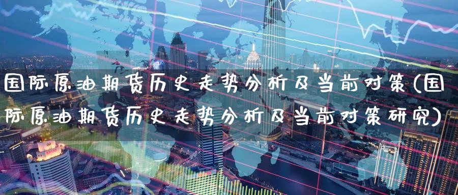 国际原油期货历史走势分析及当前对策(国际原油期货历史走势分析及当前对策研究)_https://www.baokan.net_期货喊单_第1张
