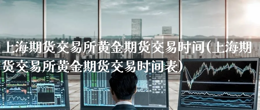 上海期货交易所黄金期货交易时间(上海期货交易所黄金期货交易时间表)_https://www.baokan.net_期货品种_第1张