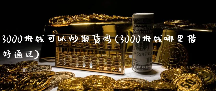 3000块钱可以炒期货吗(3000块钱哪里借好通过)_https://www.baokan.net_期货开户_第1张