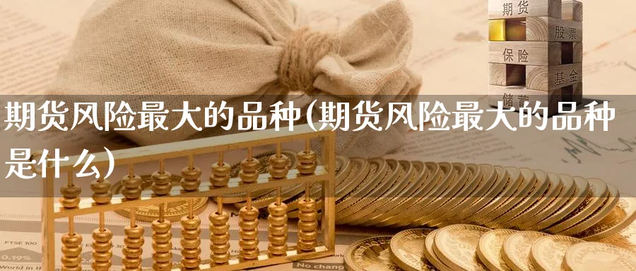 期货风险最大的品种(期货风险最大的品种是什么)_https://www.baokan.net_期货软件_第1张