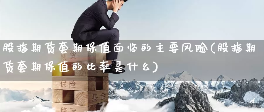 股指期货套期保值面临的主要风险(股指期货套期保值的比率是什么)_https://www.baokan.net_纳指期货_第1张