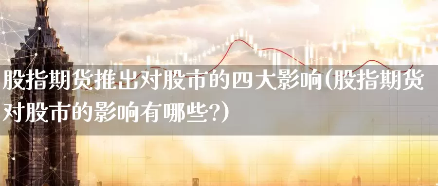 股指期货推出对股市的四大影响(股指期货对股市的影响有哪些?)_https://www.baokan.net_期货行情_第1张