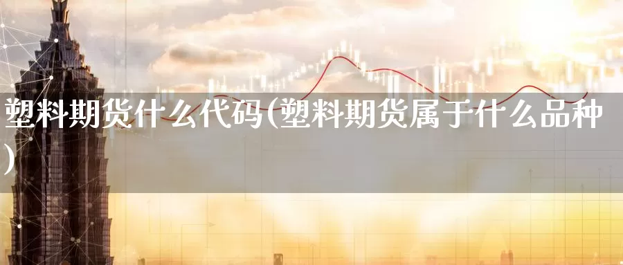 塑料期货什么代码(塑料期货属于什么品种)_https://www.baokan.net_期货软件_第1张