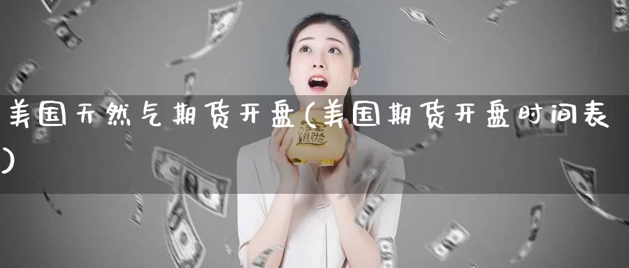 美国天然气期货开盘(美国期货开盘时间表)_期货分析_第1张_宝勘金融网 美国天然气期货开盘(美国期货开盘时间表)_https://www.baokan.net_期货分析_第1张