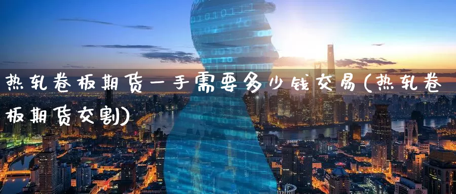 热轧卷板期货一手需要多少钱交易(热轧卷板期货交割)_https://www.baokan.net_国际期货_第1张