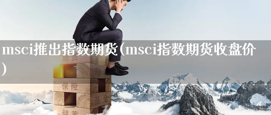 msci推出指数期货(msci指数期货收盘价)_https://www.baokan.net_期货培训_第1张