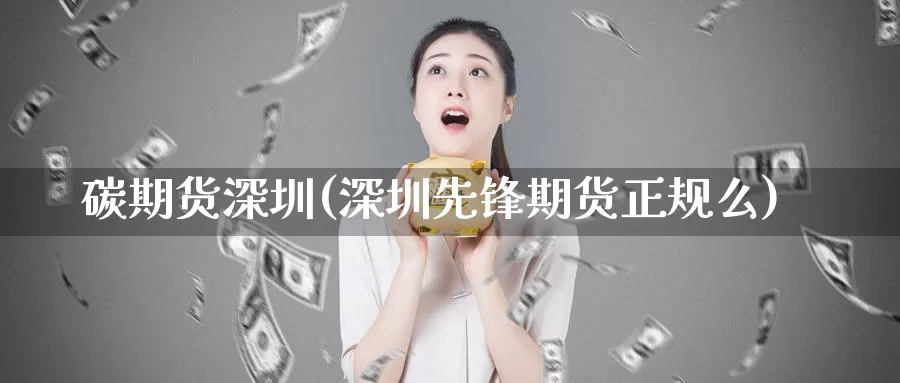 碳期货深圳(深圳先锋期货正规么)_https://www.baokan.net_期货技术_第1张