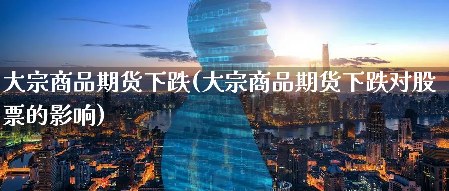 大宗商品期货下跌(大宗商品期货下跌对股票的影响)_https://www.baokan.net_期货百科_第1张