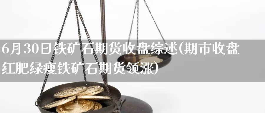 6月30日铁矿石期货收盘综述(期市收盘红肥绿瘦铁矿石期货领涨)_https://www.baokan.net_期货分析_第1张